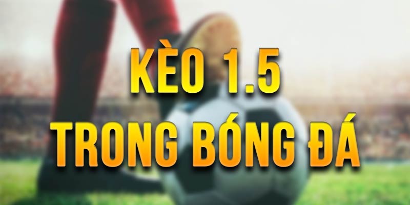 Các Loại Kèo 1.5 Trong Bóng Đá Và Mẹo Chơi Cho Tân Thủ